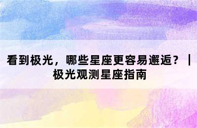 看到极光，哪些星座更容易邂逅？｜ 极光观测星座指南